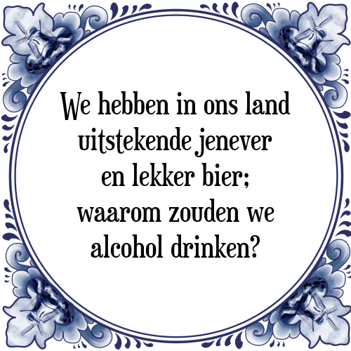 We hebben in ons land uitstekende jenever en lekker bier; waarom zouden we alcohol drinken? - Tegeltje met Spreuk