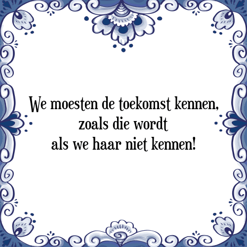 We moesten de toekomst kennen, zoals die wordt als we haar niet kennen! - Tegeltje met Spreuk