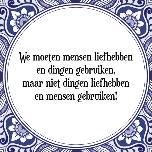 We moeten mensen liefhebben en dingen gebruiken, maar niet dingen liefhebben en mensen gebruiken! - Tegeltje met Spreuk