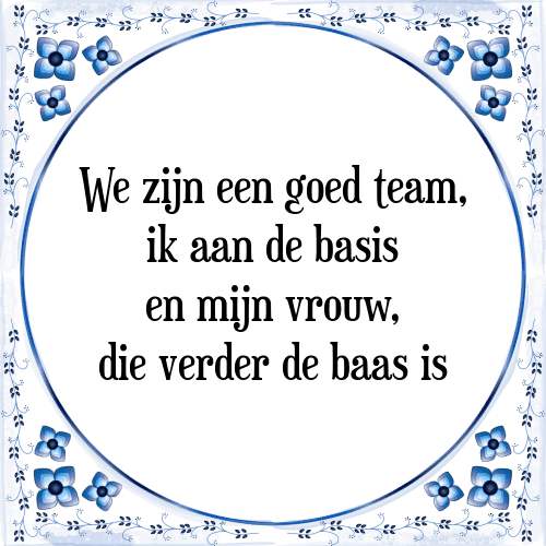 We zijn een goed team, ik aan de basis en mijn vrouw, die verder de baas is - Tegeltje met Spreuk