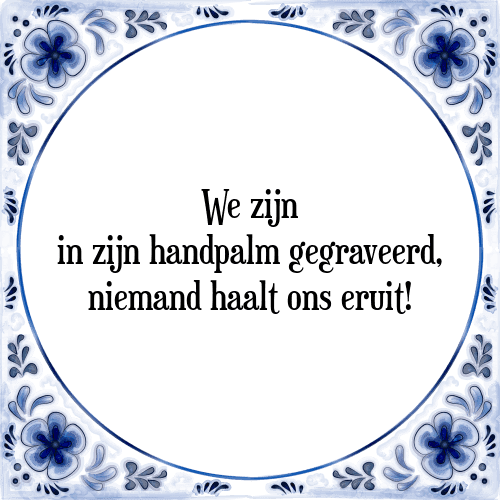 We zijn in zijn handpalm gegraveerd, niemand haalt ons eruit! - Tegeltje met Spreuk