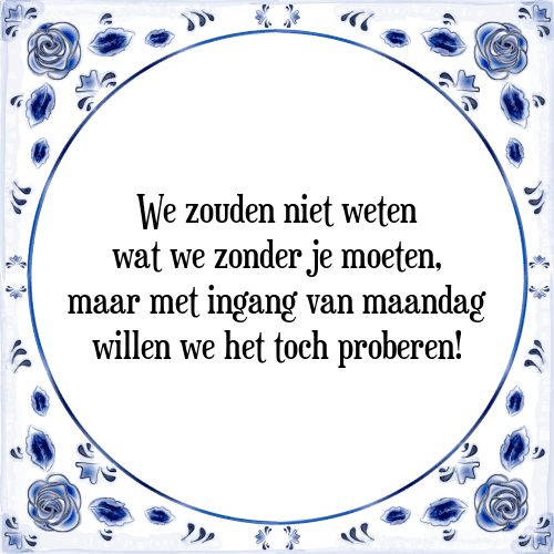 We zouden niet weten wat we zonder je moeten, maar met ingang van maandag willen we het toch proberen! - Tegeltje met Spreuk