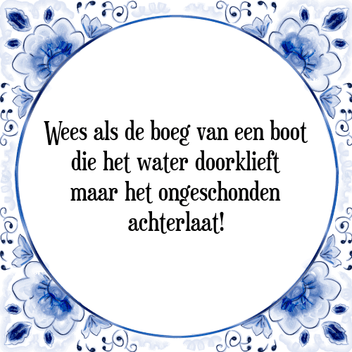 Wees als de boeg van een boot die het water doorklieft maar het ongeschonden achterlaat! - Tegeltje met Spreuk