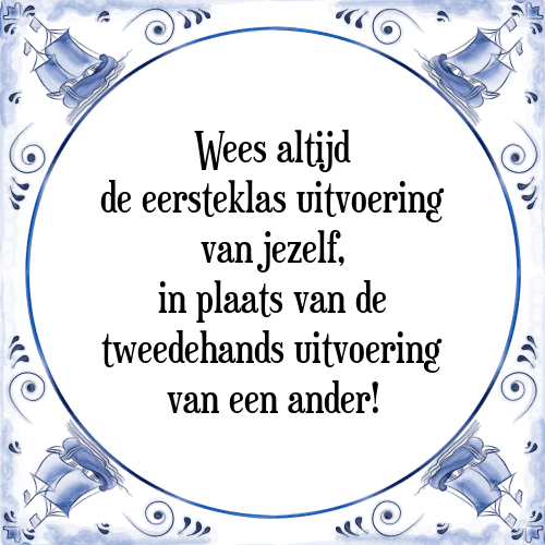 Wees altijd de eersteklas uitvoering van jezelf, in plaats van de tweedehands uitvoering van een ander! - Tegeltje met Spreuk