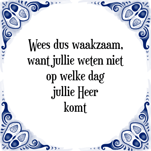 Wees dus waakzaam, want jullie weten niet op welke dag jullie Heer komt - Tegeltje met Spreuk