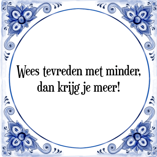 Wees tevreden met minder, dan krijg je meer! - Tegeltje met Spreuk