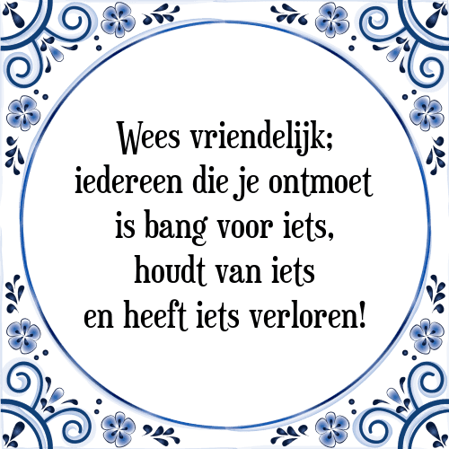 Wees vriendelijk; iedereen die je ontmoet is bang voor iets, houdt van iets en heeft iets verloren! - Tegeltje met Spreuk