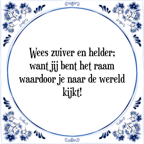 Wees zuiver en helder; want jij bent het raam waardoor je naar de wereld kijkt! - Tegeltje met Spreuk