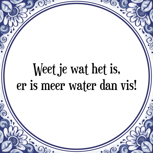 Weet je wat het is, er is meer water dan vis! - Tegeltje met Spreuk