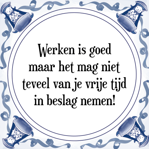 Werken is goed maar het mag niet teveel van je vrije tijd in beslag nemen! - Tegeltje met Spreuk