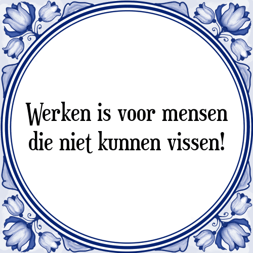 Werken is voor mensen die niet kunnen vissen! - Tegeltje met Spreuk