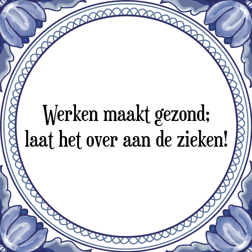 Werken maakt gezond; laat het over aan de zieken! - Tegeltje met Spreuk