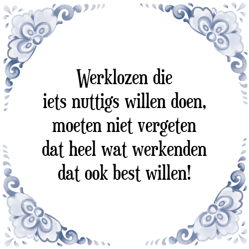 Werklozen die iets nuttigs willen doen, moeten niet vergeten dat heel wat werkenden dat ook best willen! - Tegeltje met Spreuk