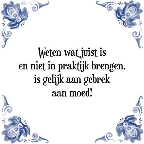 Weten wat juist is en niet in praktijk brengen, is gelijk aan gebrek aan moed! - Tegeltje met Spreuk