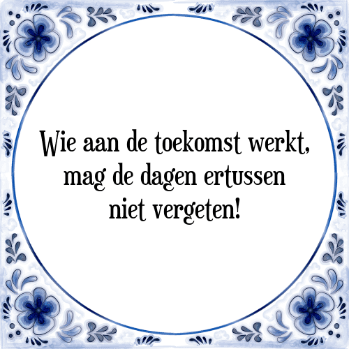 Wie aan de toekomst werkt, mag de dagen ertussen niet vergeten! - Tegeltje met Spreuk