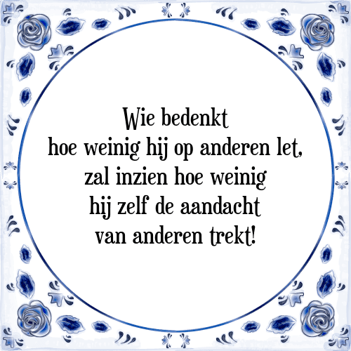 Wie bedenkt hoe weinig hij op anderen let, zal inzien hoe weinig hij zelf de aandacht van anderen trekt! - Tegeltje met Spreuk