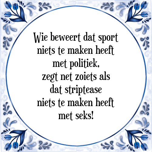 Wie beweert dat sport niets te maken heeft met politiek, zegt net zoiets als dat striptease niets te maken heeft met seks! - Tegeltje met Spreuk