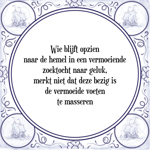 Wie blijft opzien naar de hemel in een vermoeiende zoektocht naar geluk, merkt niet dat deze bezig is de vermoeide voeten te masseren - Tegeltje met Spreuk