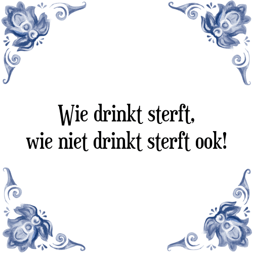 Wie drinkt sterft, wie niet drinkt sterft ook! - Tegeltje met Spreuk