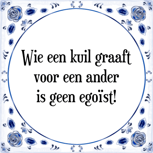 Wie een kuil graaft voor een ander is geen egoïst! - Tegeltje met Spreuk