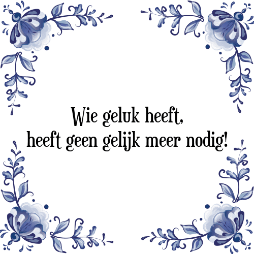 Wie geluk heeft, heeft geen gelijk meer nodig! - Tegeltje met Spreuk