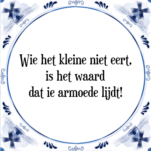 Wie het kleine niet eert, is het waard dat ie armoede lijdt! - Tegeltje met Spreuk