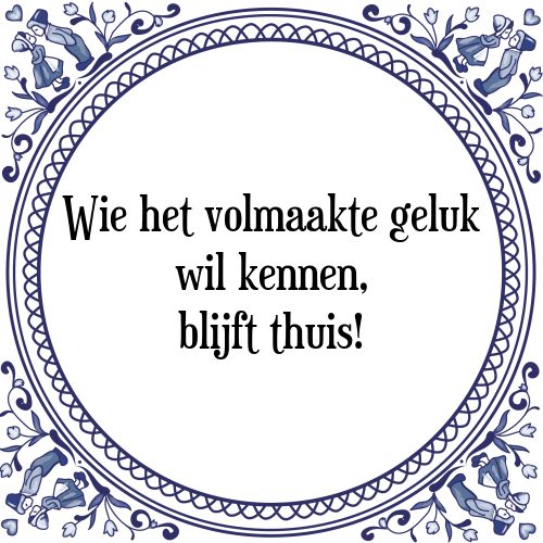 Wie het volmaakte geluk wil kennen, blijft thuis! - Tegeltje met Spreuk