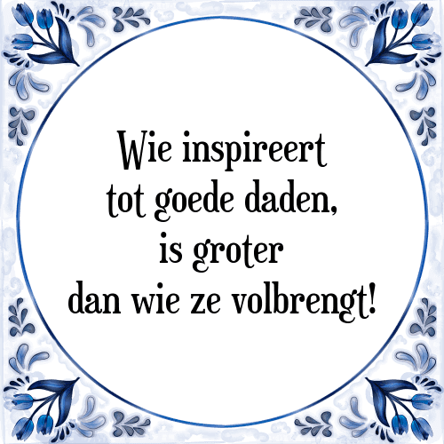 Wie inspireert tot goede daden, is groter dan wie ze volbrengt! - Tegeltje met Spreuk