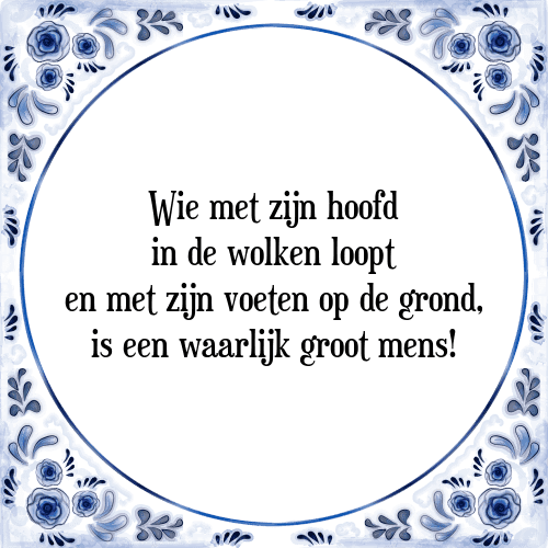 Wie met zijn hoofd in de wolken loopt en met zijn voeten op de grond, is een waarlijk groot mens! - Tegeltje met Spreuk