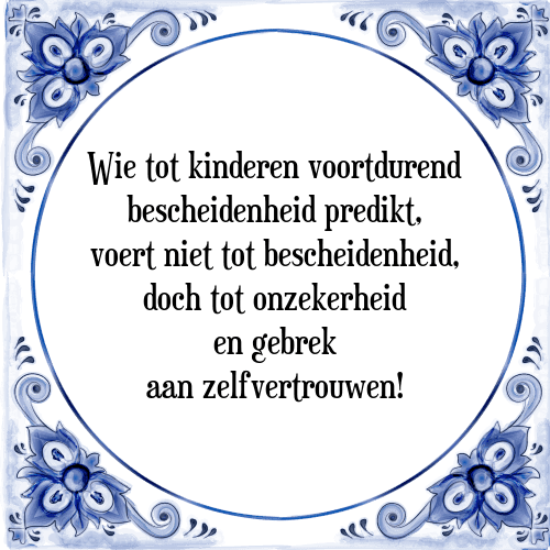 Wie tot kinderen voortdurend bescheidenheid predikt, voert niet tot bescheidenheid, doch tot onzekerheid en gebrek aan zelfvertrouwen! - Tegeltje met Spreuk