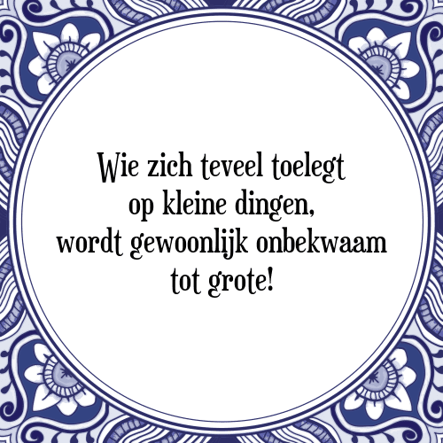 Wie zich teveel toelegt op kleine dingen, wordt gewoonlijk onbekwaam tot grote! - Tegeltje met Spreuk