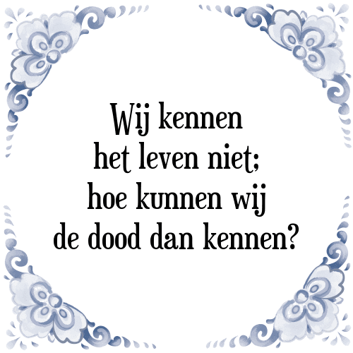 Wij kennen het leven niet; hoe kunnen wij de dood dan kennen? - Tegeltje met Spreuk