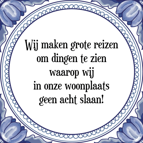 Wij maken grote reizen om dingen te zien waarop wij in onze woonplaats geen acht slaan! - Tegeltje met Spreuk