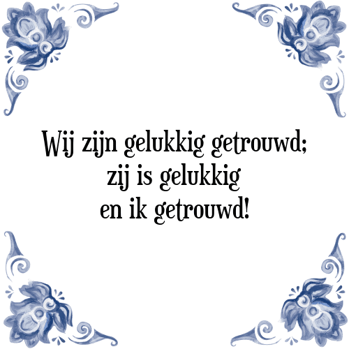 Wij zijn gelukkig getrouwd; zij is gelukkig en ik getrouwd! - Tegeltje met Spreuk