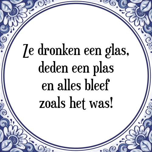 Ze dronken een glas, deden een plas en alles bleef zoals het was! - Tegeltje met Spreuk