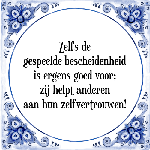 Zelfs de gespeelde bescheidenheid is ergens goed voor; zij helpt anderen aan hun zelfvertrouwen! - Tegeltje met Spreuk