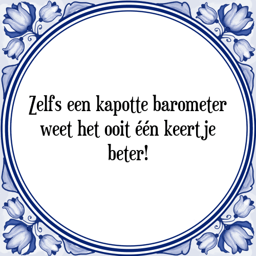 Zelfs een kapotte barometer weet het ooit één keertje beter! - Tegeltje met Spreuk