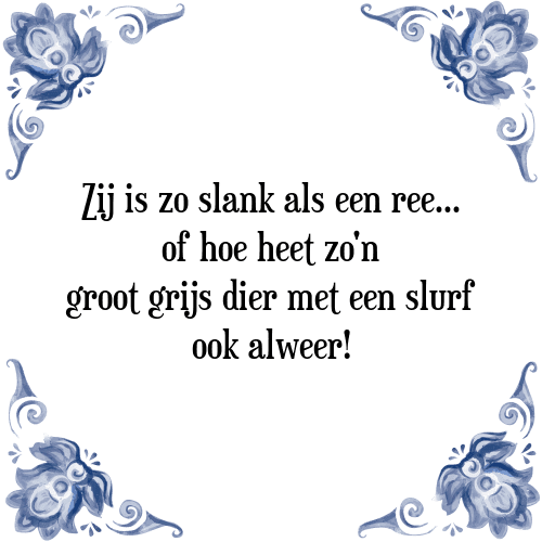 Zij is zo slank als een ree. of hoe heet zo'n groot grijs dier met een slurf ook alweer! - Tegeltje met Spreuk