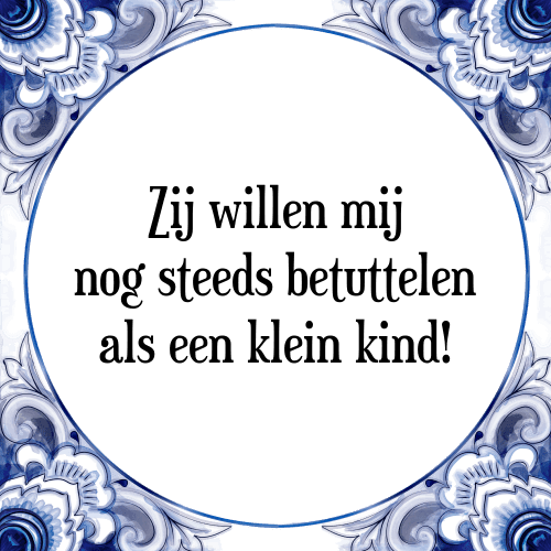 Zij willen mij nog steeds betuttelen als een klein kind! - Tegeltje met Spreuk