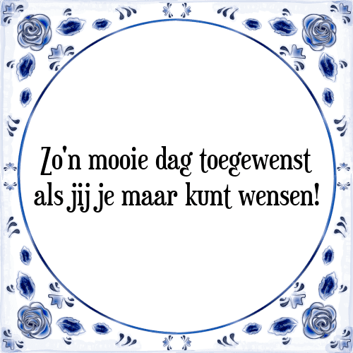 Zo'n mooie dag toegewenst als jij je maar kunt wensen! - Tegeltje met Spreuk