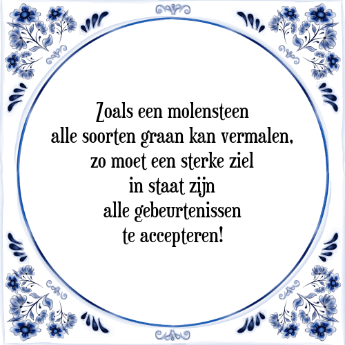 Zoals een molensteen alle soorten graan kan vermalen, zo moet een sterke ziel in staat zijn alle gebeurtenissen te accepteren! - Tegeltje met Spreuk