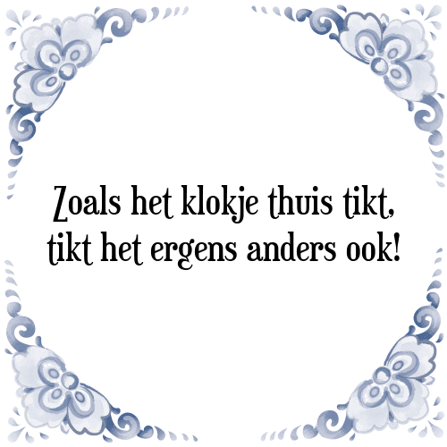 Zoals het klokje thuis tikt, tikt het ergens anders ook! - Tegeltje met Spreuk