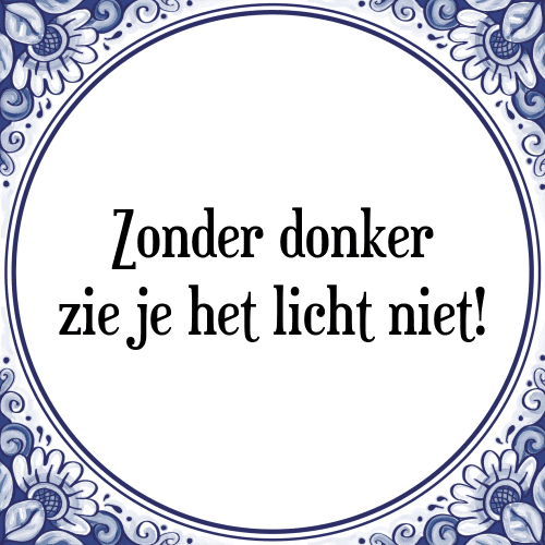 Zonder donker zie je het licht niet! - Tegeltje met Spreuk