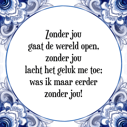 Zonder jou gaat de wereld open, zonder jou lacht het geluk me toe; was ik maar eerder zonder jou! - Tegeltje met Spreuk