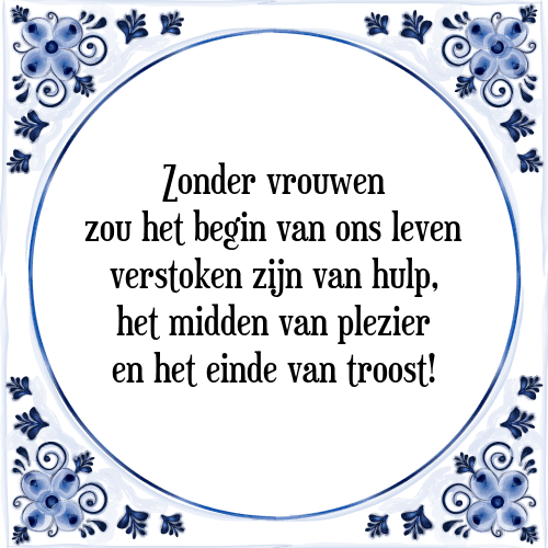 Zonder vrouwen zou het begin van ons leven verstoken zijn van hulp, het midden van plezier en het einde van troost! - Tegeltje met Spreuk