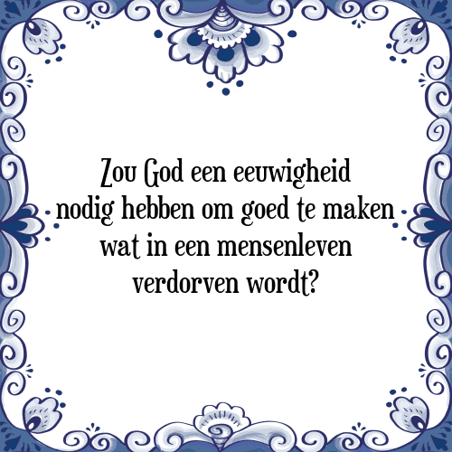 Zou God een eeuwigheid nodig hebben om goed te maken wat in een mensenleven verdorven wordt? - Tegeltje met Spreuk